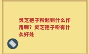 灵芝孢子粉起到什么作用呢？灵芝孢子粉有什么好处