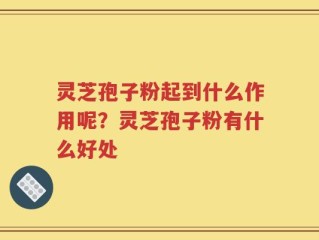 灵芝孢子粉起到什么作用呢？灵芝孢子粉有什么好处