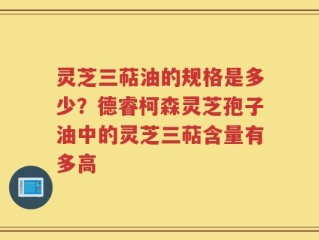 灵芝三萜油的规格是多少？德睿柯森灵芝孢子油中的灵芝三萜含量有多高