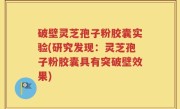 破壁灵芝孢子粉胶囊实验(研究发现：灵芝孢子粉胶囊具有突破壁效果)