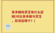 茶多糖和灵芝有什么区别(对比茶多糖与灵芝，你该选哪个？)