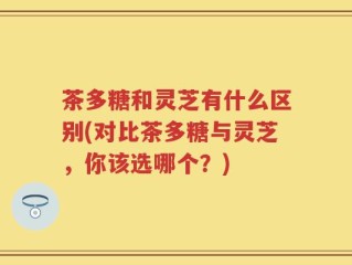 茶多糖和灵芝有什么区别(对比茶多糖与灵芝，你该选哪个？)