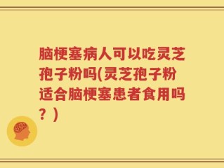 脑梗塞病人可以吃灵芝孢子粉吗(灵芝孢子粉适合脑梗塞患者食用吗？)