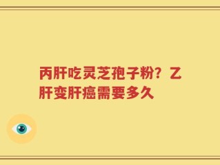 丙肝吃灵芝孢子粉？乙肝变肝癌需要多久