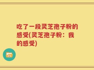 吃了一段灵芝孢子粉的感受(灵芝孢子粉：我的感受)