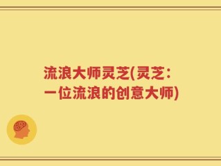 流浪大师灵芝(灵芝：一位流浪的创意大师)