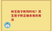 林芝孢子粉何时吃？灵芝孢子粉正确食用的用法