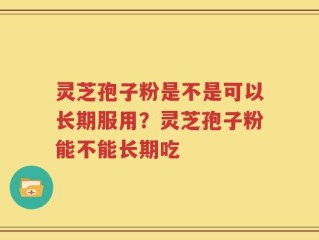 灵芝孢子粉是不是可以长期服用？灵芝孢子粉能不能长期吃
