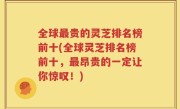 全球最贵的灵芝排名榜前十(全球灵芝排名榜前十，最昂贵的一定让你惊叹！)