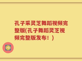 孔子采灵芝舞蹈视频完整版(孔子舞蹈灵芝视频完整版发布！)