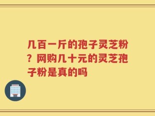 几百一斤的孢子灵芝粉？网购几十元的灵芝孢子粉是真的吗