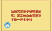 油线灵芝孢子粉哪里能买？正宗长白山灵芝孢子粉一斤多少钱