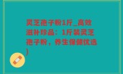 灵芝孢子粉1斤_高效滋补珍品：1斤装灵芝孢子粉，养生保健优选)