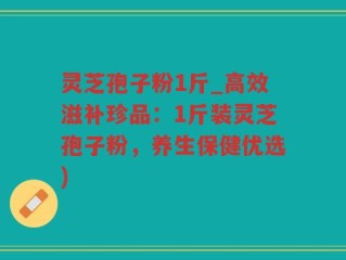灵芝孢子粉1斤_高效滋补珍品：1斤装灵芝孢子粉，养生保健优选)