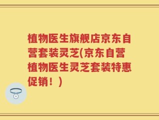 植物医生旗舰店京东自营套装灵芝(京东自营植物医生灵芝套装特惠促销！)