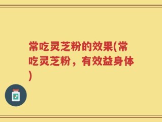 常吃灵芝粉的效果(常吃灵芝粉，有效益身体)