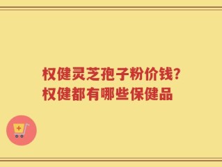 权健灵芝孢子粉价钱？权健都有哪些保健品
