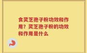 食灵芝孢子粉功效和作用？灵芝孢子粉的功效和作用是什么