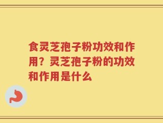 食灵芝孢子粉功效和作用？灵芝孢子粉的功效和作用是什么