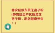 静安区敖东灵芝孢子粉(静安区出产优质灵芝孢子粉，助您健康养生！)