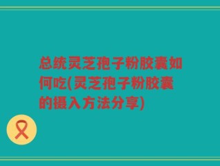 总统灵芝孢子粉胶囊如何吃(灵芝孢子粉胶囊的摄入方法分享)