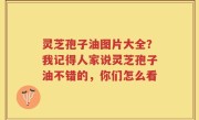 灵芝孢子油图片大全？我记得人家说灵芝孢子油不错的，你们怎么看