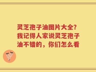 灵芝孢子油图片大全？我记得人家说灵芝孢子油不错的，你们怎么看