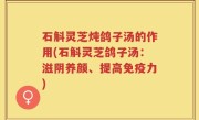 石斛灵芝炖鸽子汤的作用(石斛灵芝鸽子汤：滋阴养颜、提高免疫力)