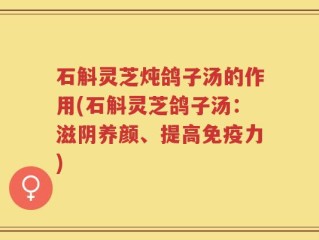 石斛灵芝炖鸽子汤的作用(石斛灵芝鸽子汤：滋阴养颜、提高免疫力)