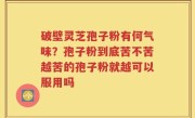 破壁灵芝孢子粉有何气味？孢子粉到底苦不苦越苦的孢子粉就越可以服用吗