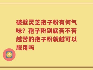 破壁灵芝孢子粉有何气味？孢子粉到底苦不苦越苦的孢子粉就越可以服用吗
