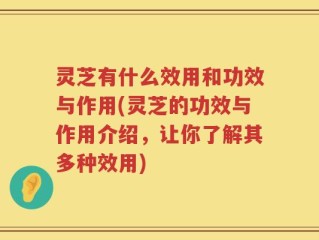 灵芝有什么效用和功效与作用(灵芝的功效与作用介绍，让你了解其多种效用)