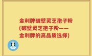 金利牌破壁灵芝孢子粉(破壁灵芝孢子粉——金利牌的高品质选择)
