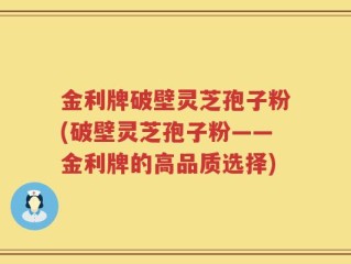 金利牌破壁灵芝孢子粉(破壁灵芝孢子粉——金利牌的高品质选择)