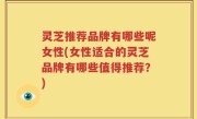 灵芝推荐品牌有哪些呢女性(女性适合的灵芝品牌有哪些值得推荐？)