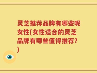 灵芝推荐品牌有哪些呢女性(女性适合的灵芝品牌有哪些值得推荐？)