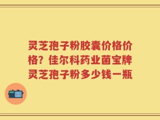 灵芝孢子粉胶囊价格价格？佳尔科药业菌宝牌灵芝孢子粉多少钱一瓶
