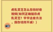虎乳灵芝怎么存放好些视频(如何正确储存虎乳灵芝？学学这些方法，保存功效不减！)