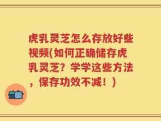 虎乳灵芝怎么存放好些视频(如何正确储存虎乳灵芝？学学这些方法，保存功效不减！)