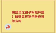 破壁灵芝孢子粉挂杯壁？破壁灵芝孢子粉应该怎么吃
