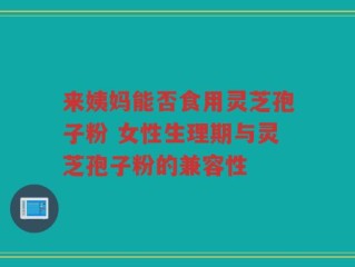 来姨妈能否食用灵芝孢子粉 女性生理期与灵芝孢子粉的兼容性