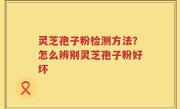 灵芝孢子粉检测方法？怎么辨别灵芝孢子粉好坏