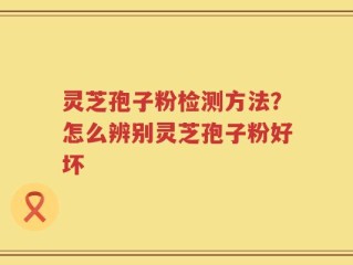 灵芝孢子粉检测方法？怎么辨别灵芝孢子粉好坏