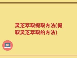 灵芝萃取提取方法(提取灵芝萃取的方法)
