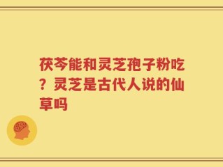 茯芩能和灵芝孢子粉吃？灵芝是古代人说的仙草吗