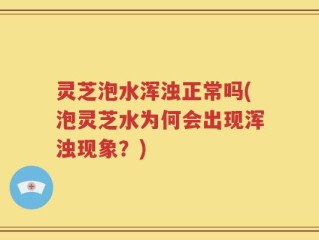 灵芝泡水浑浊正常吗(泡灵芝水为何会出现浑浊现象？)