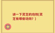 讲一下灵芝的功效(灵芝有哪些功效？)
