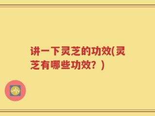 讲一下灵芝的功效(灵芝有哪些功效？)