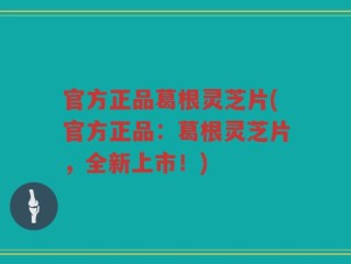 官方正品葛根灵芝片(官方正品：葛根灵芝片，全新上市！)