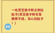 一吃灵芝孢子粉立刻拉肚子(灵芝孢子粉引发肠胃不适，当心拉肚子！)